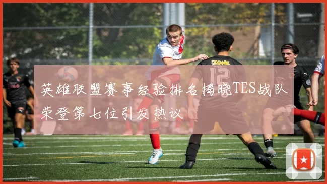 英雄联盟赛事经验排名揭晓TES战队荣登第七位引发热议
