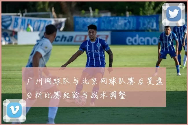 广州网球队与北京网球队赛后复盘分析比赛经验与战术调整