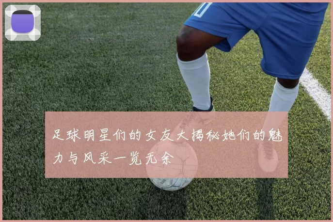 足球明星们的女友大揭秘她们的魅力与风采一览无余