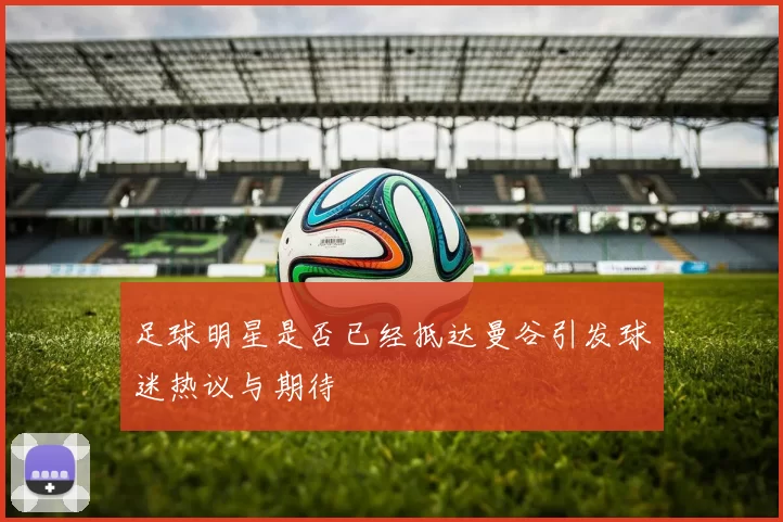 足球明星是否已经抵达曼谷引发球迷热议与期待