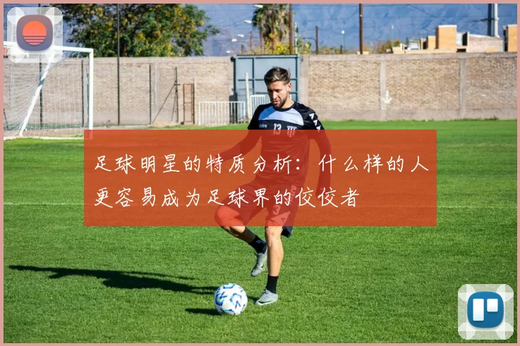 足球明星的特质分析：什么样的人更容易成为足球界的佼佼者