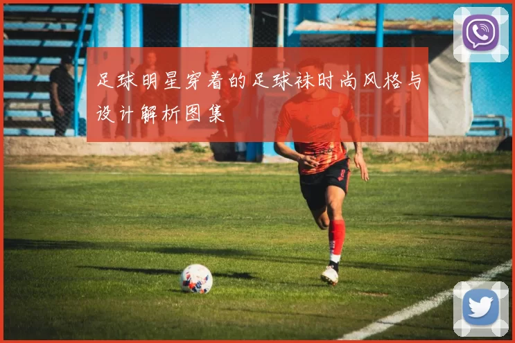 足球明星穿着的足球袜时尚风格与设计解析图集