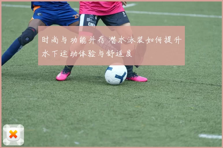 时尚与功能并存 潜水泳装如何提升水下运动体验与舒适度
