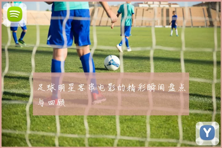 足球明星客串电影的精彩瞬间盘点与回顾