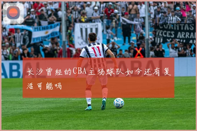长沙曾经的CBA主场球队如今还有复活可能吗