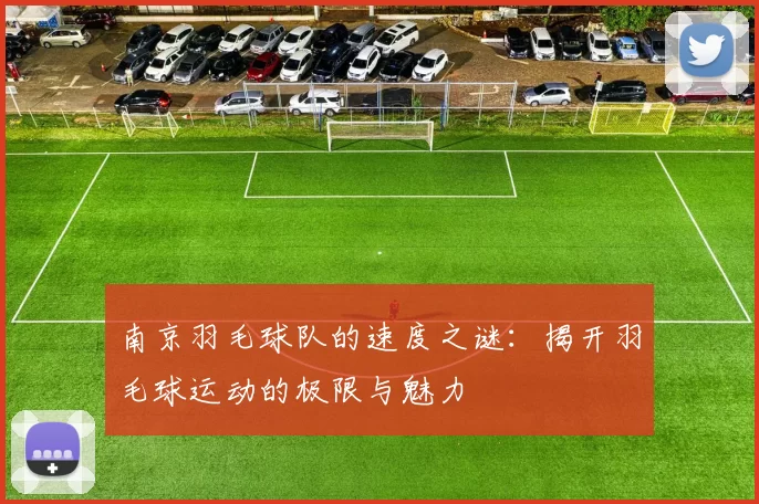 南京羽毛球队的速度之谜：揭开羽毛球运动的极限与魅力