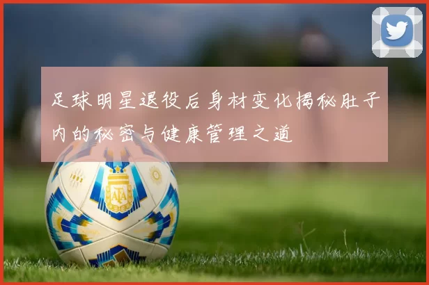 足球明星退役后身材变化揭秘肚子内的秘密与健康管理之道