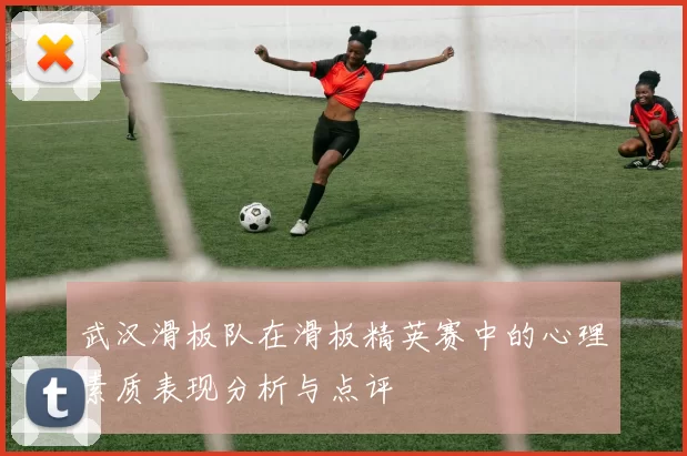 武汉滑板队在滑板精英赛中的心理素质表现分析与点评