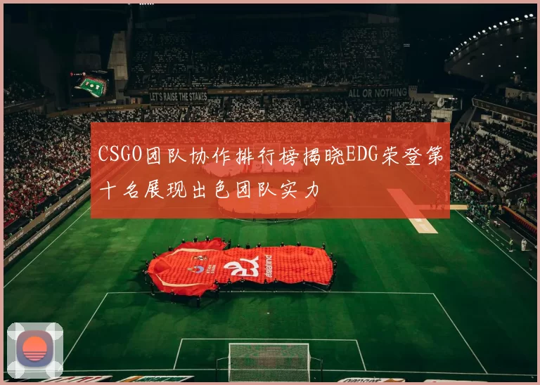 CSGO团队协作排行榜揭晓EDG荣登第十名展现出色团队实力