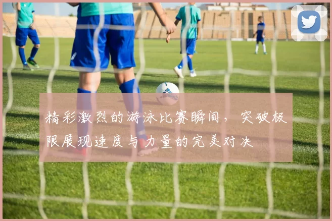 精彩激烈的游泳比赛瞬间，突破极限展现速度与力量的完美对决
