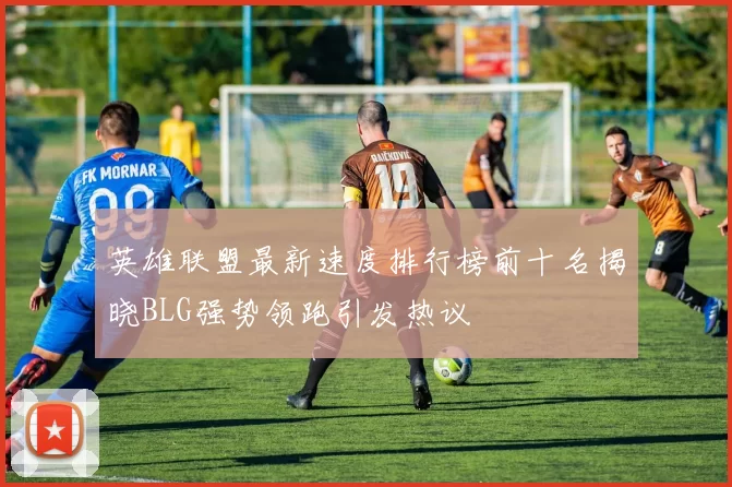 英雄联盟最新速度排行榜前十名揭晓BLG强势领跑引发热议