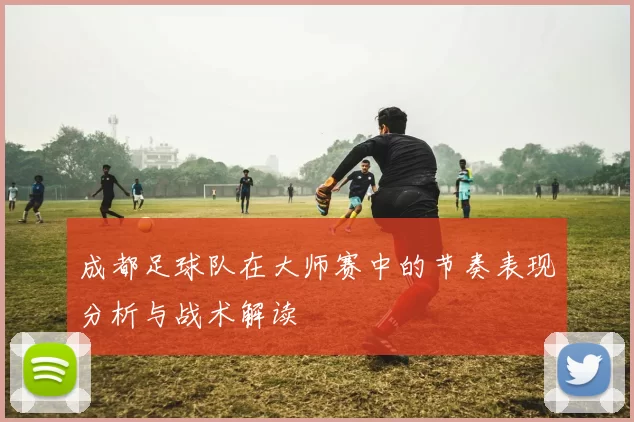 成都足球队在大师赛中的节奏表现分析与战术解读