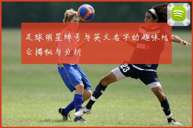 足球明星绰号与英文名字的趣味结合揭秘与分析