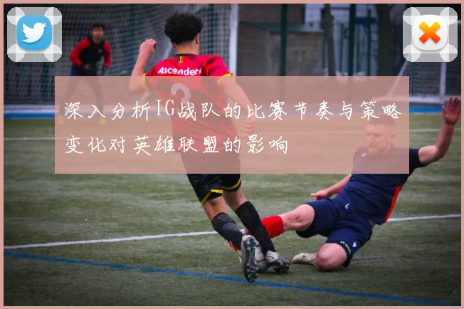 深入分析IG战队的比赛节奏与策略变化对英雄联盟的影响