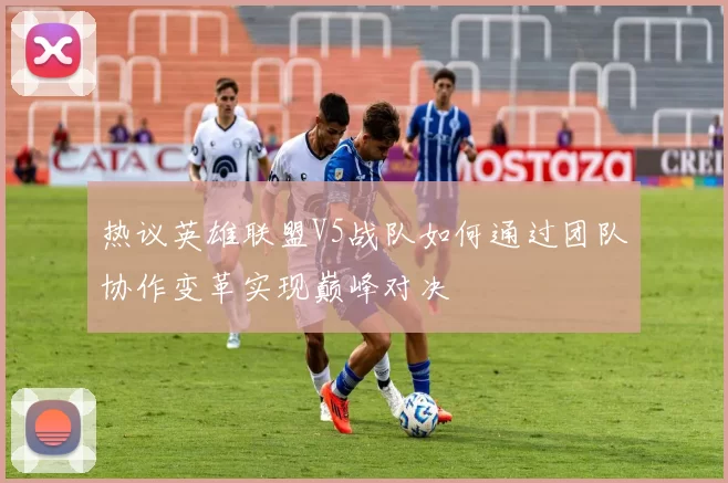 热议英雄联盟V5战队如何通过团队协作变革实现巅峰对决